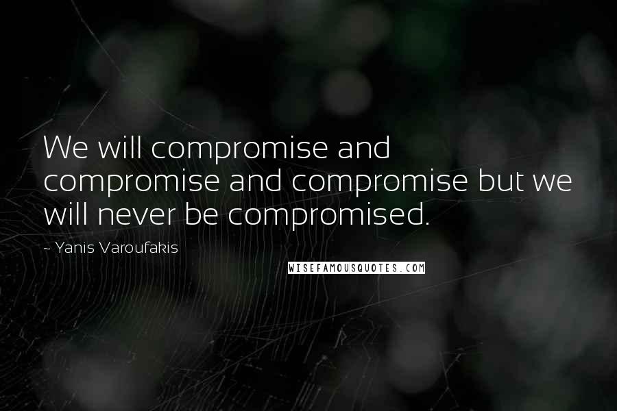 Yanis Varoufakis quotes: We will compromise and compromise and compromise but we will never be compromised.