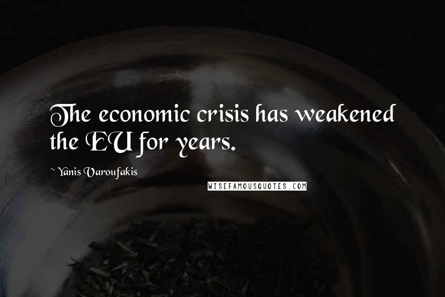 Yanis Varoufakis quotes: The economic crisis has weakened the EU for years.