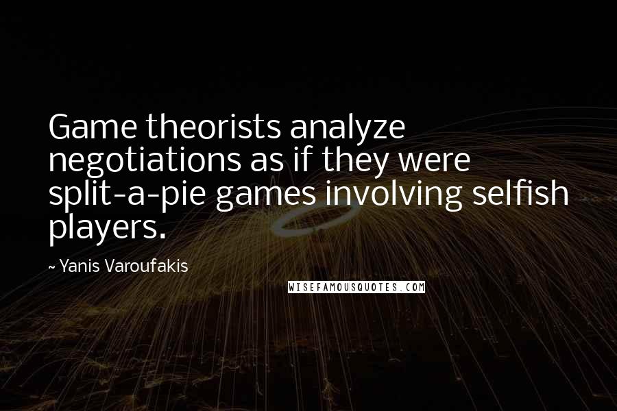 Yanis Varoufakis quotes: Game theorists analyze negotiations as if they were split-a-pie games involving selfish players.