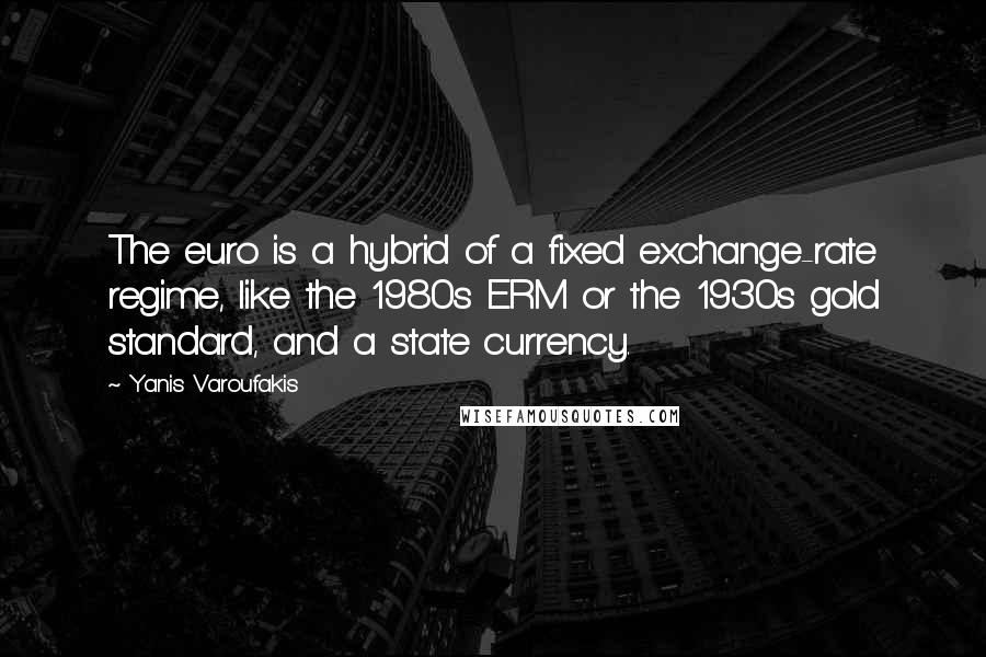 Yanis Varoufakis quotes: The euro is a hybrid of a fixed exchange-rate regime, like the 1980s ERM or the 1930s gold standard, and a state currency.