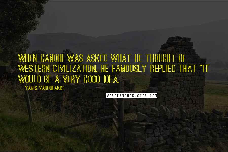 Yanis Varoufakis quotes: When Gandhi was asked what he thought of Western civilization, he famously replied that "it would be a very good idea.