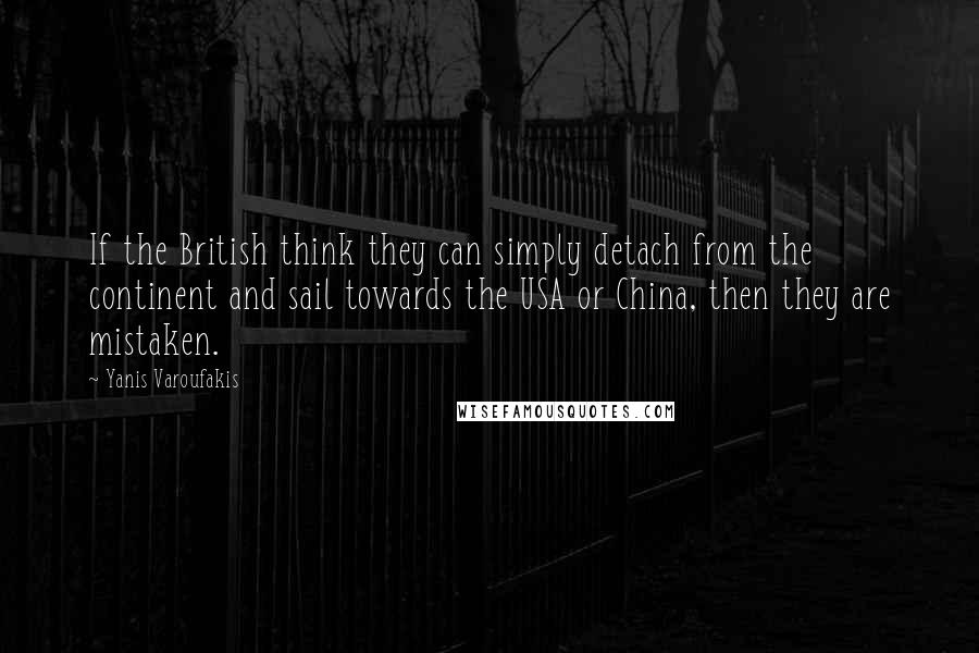 Yanis Varoufakis quotes: If the British think they can simply detach from the continent and sail towards the USA or China, then they are mistaken.