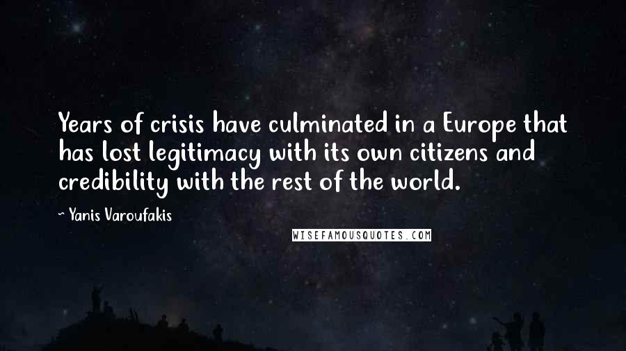 Yanis Varoufakis quotes: Years of crisis have culminated in a Europe that has lost legitimacy with its own citizens and credibility with the rest of the world.