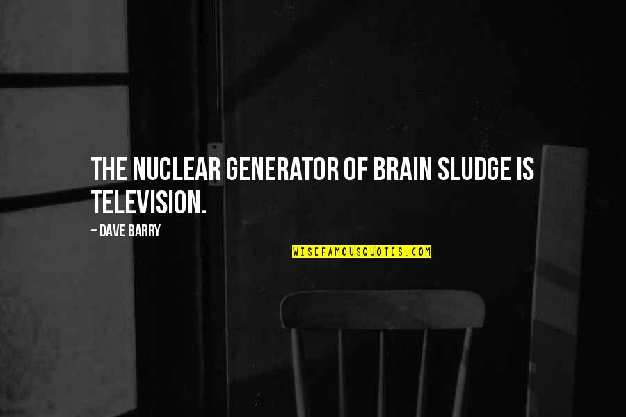 Yanked Quotes By Dave Barry: The nuclear generator of brain sludge is television.