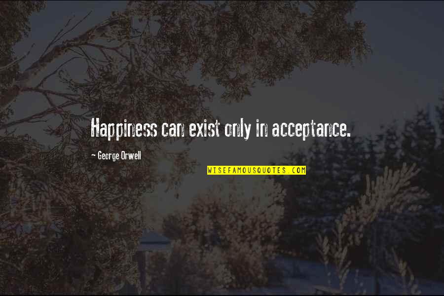 Yanked Quotes By George Orwell: Happiness can exist only in acceptance.