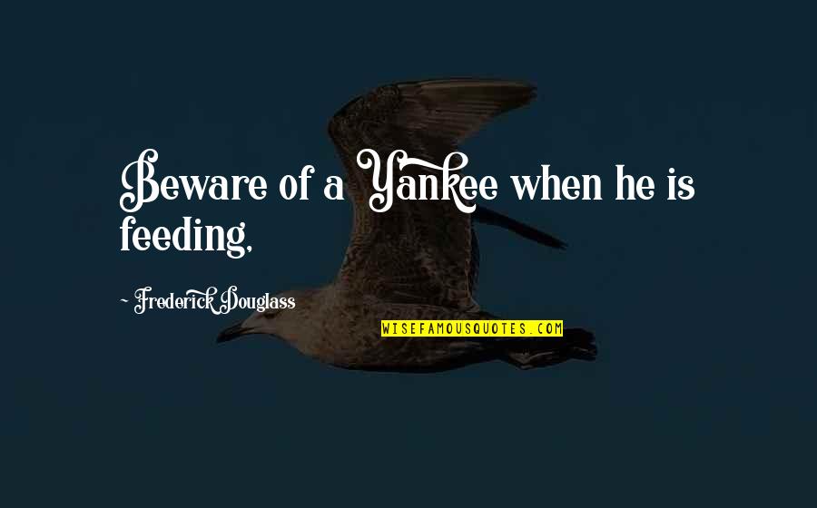Yankee Quotes By Frederick Douglass: Beware of a Yankee when he is feeding, Yankee Quotes By Frederick Douglass: Beware of a Yankee when he is feeding,