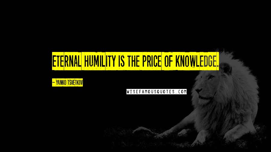 Yanko Tsvetkov quotes: Eternal humility is the price of knowledge.