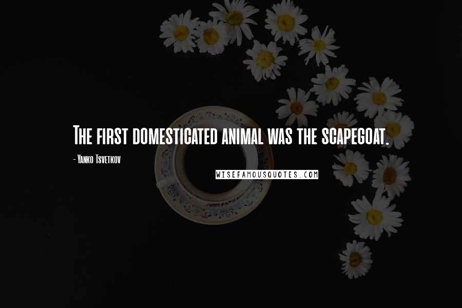 Yanko Tsvetkov quotes: The first domesticated animal was the scapegoat.