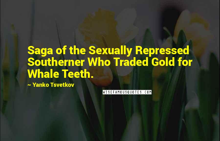 Yanko Tsvetkov quotes: Saga of the Sexually Repressed Southerner Who Traded Gold for Whale Teeth.