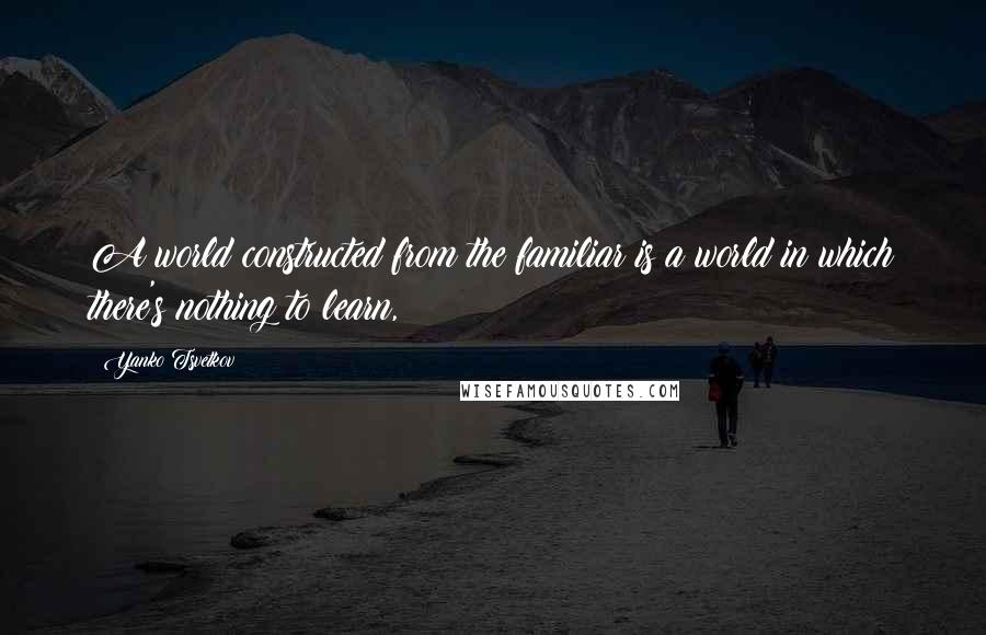 Yanko Tsvetkov quotes: A world constructed from the familiar is a world in which there's nothing to learn,