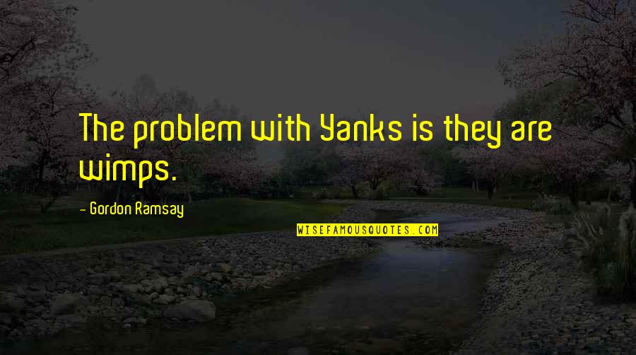 Yanks Quotes By Gordon Ramsay: The problem with Yanks is they are wimps. Yanks Quotes By Gordon Ramsay: The problem with Yanks is they are wimps.