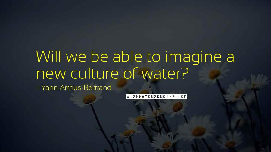 Yann Arthus-Bertrand quotes: Will we be able to imagine a new culture of water?