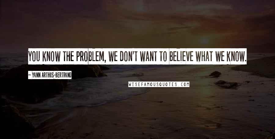 Yann Arthus-Bertrand quotes: You know the problem, we don't want to believe what we know.