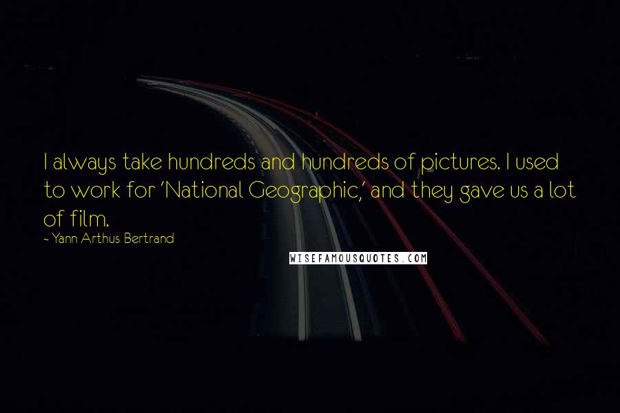 Yann Arthus-Bertrand quotes: I always take hundreds and hundreds of pictures. I used to work for 'National Geographic,' and they gave us a lot of film.