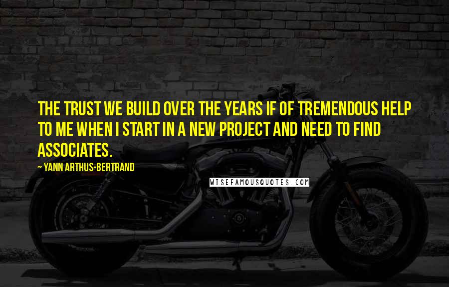 Yann Arthus-Bertrand quotes: The trust we build over the years if of tremendous help to me when I start in a new project and need to find associates.