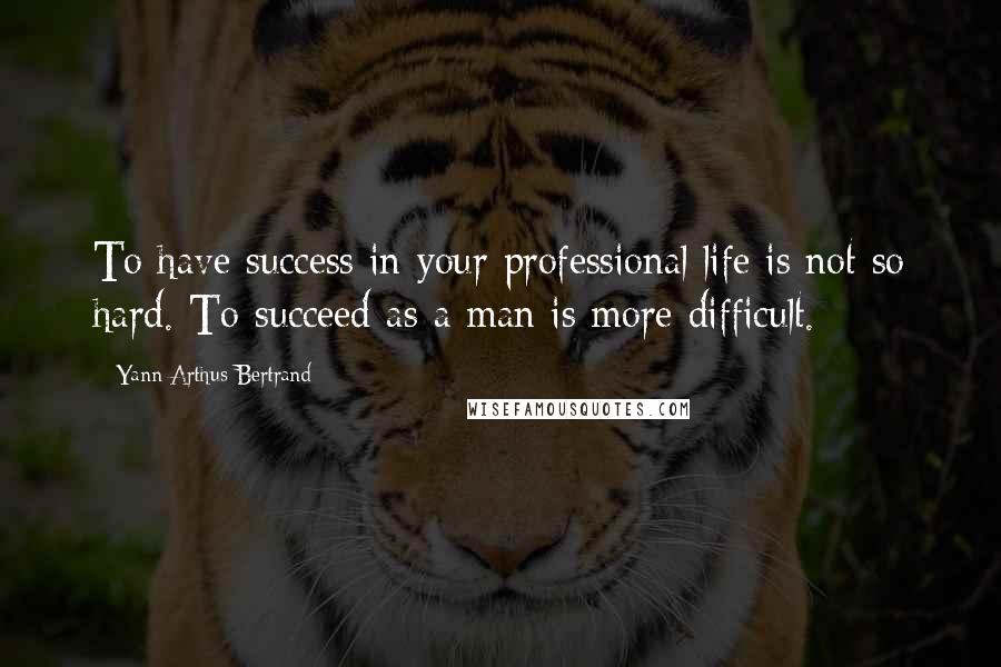 Yann Arthus-Bertrand quotes: To have success in your professional life is not so hard. To succeed as a man is more difficult.