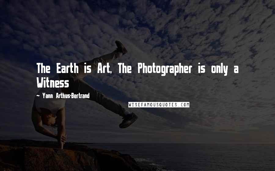 Yann Arthus-Bertrand quotes: The Earth is Art, The Photographer is only a Witness