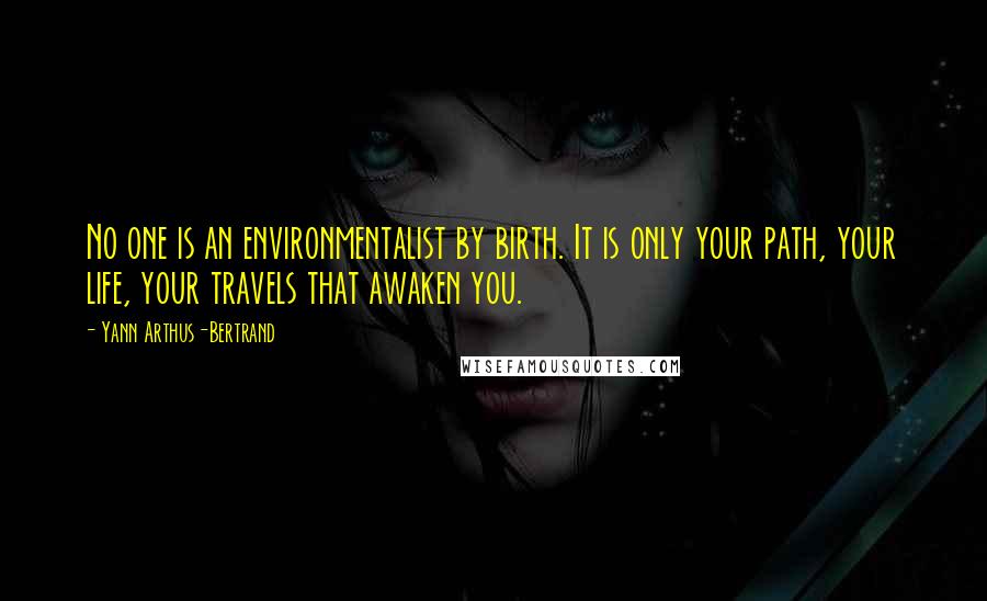 Yann Arthus-Bertrand quotes: No one is an environmentalist by birth. It is only your path, your life, your travels that awaken you.