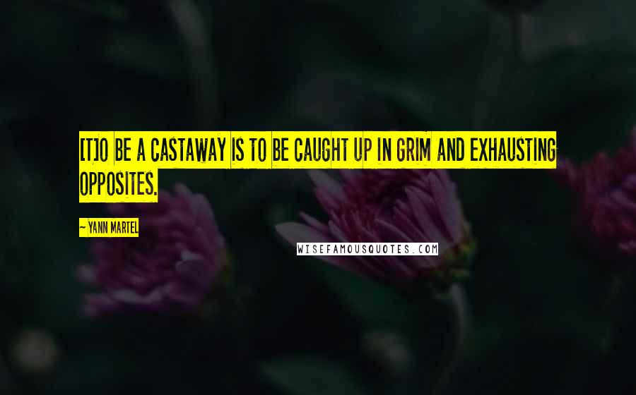 Yann Martel quotes: [T]o be a castaway is to be caught up in grim and exhausting opposites.