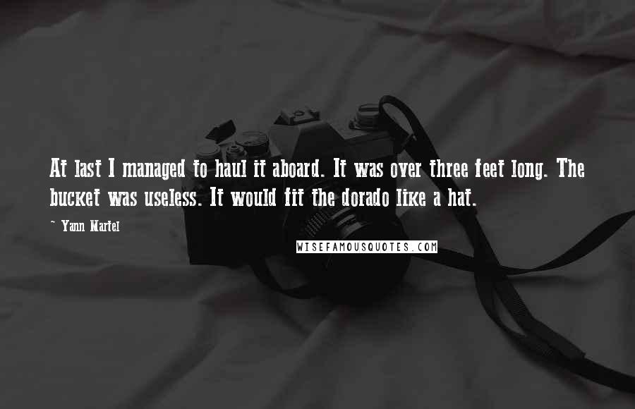 Yann Martel quotes: At last I managed to haul it aboard. It was over three feet long. The bucket was useless. It would fit the dorado like a hat.