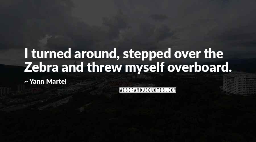 Yann Martel quotes: I turned around, stepped over the Zebra and threw myself overboard.