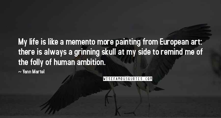 Yann Martel quotes: My life is like a memento more painting from European art: there is always a grinning skull at my side to remind me of the folly of human ambition.