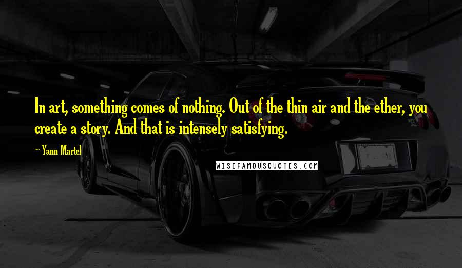 Yann Martel quotes: In art, something comes of nothing. Out of the thin air and the ether, you create a story. And that is intensely satisfying.