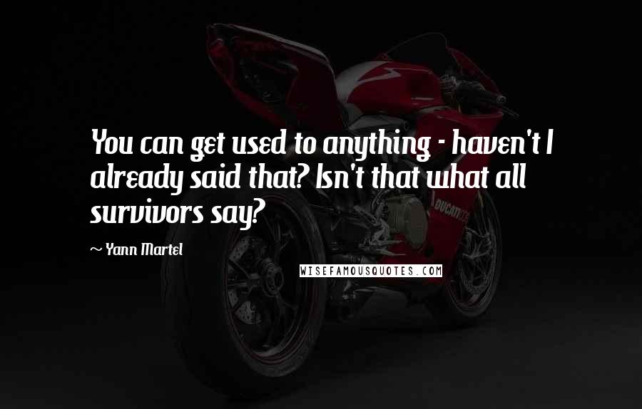 Yann Martel quotes: You can get used to anything - haven't I already said that? Isn't that what all survivors say?