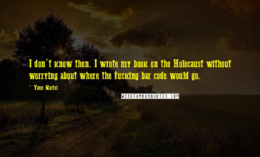 Yann Martel quotes: I don't know then. I wrote my book on the Holocaust without worrying about where the fucking bar code would go.