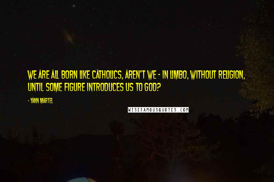 Yann Martel quotes: We are all born like Catholics, aren't we - in limbo, without religion, until some figure introduces us to God?