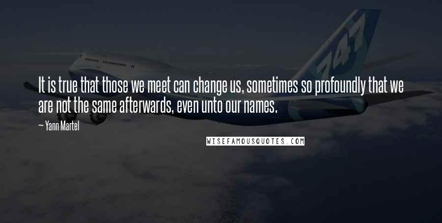 Yann Martel quotes: It is true that those we meet can change us, sometimes so profoundly that we are not the same afterwards, even unto our names.