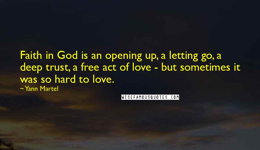 Yann Martel quotes: Faith in God is an opening up, a letting go, a deep trust, a free act of love - but sometimes it was so hard to love.