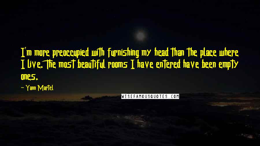 Yann Martel quotes: I'm more preoccupied with furnishing my head than the place where I live. The most beautiful rooms I have entered have been empty ones.