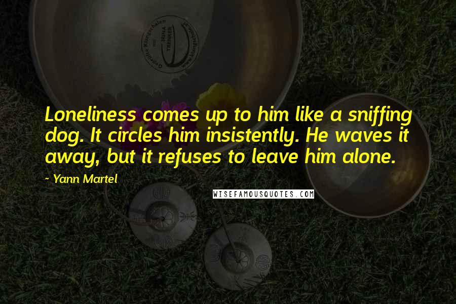 Yann Martel quotes: Loneliness comes up to him like a sniffing dog. It circles him insistently. He waves it away, but it refuses to leave him alone.