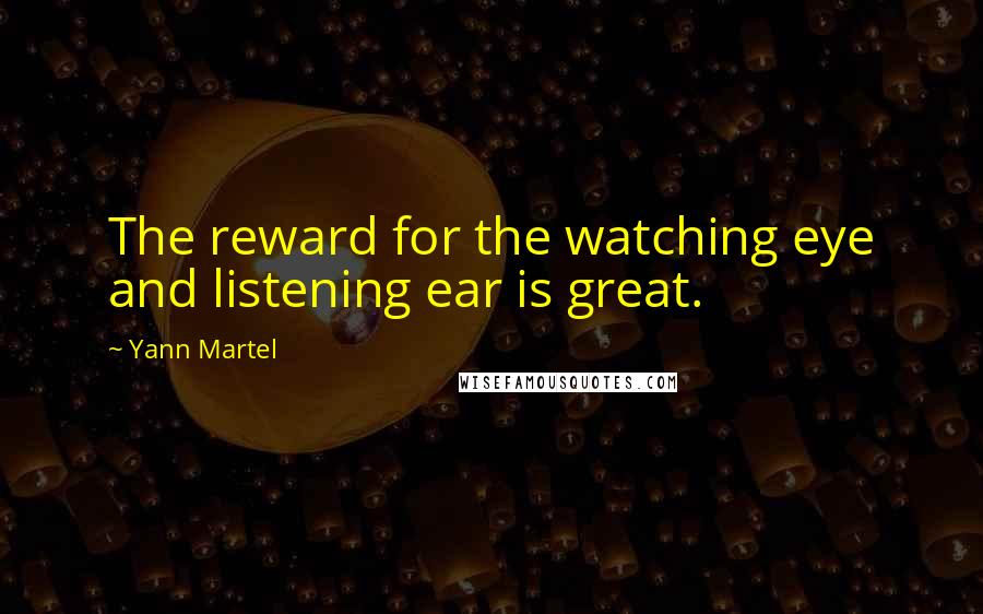 Yann Martel quotes: The reward for the watching eye and listening ear is great.