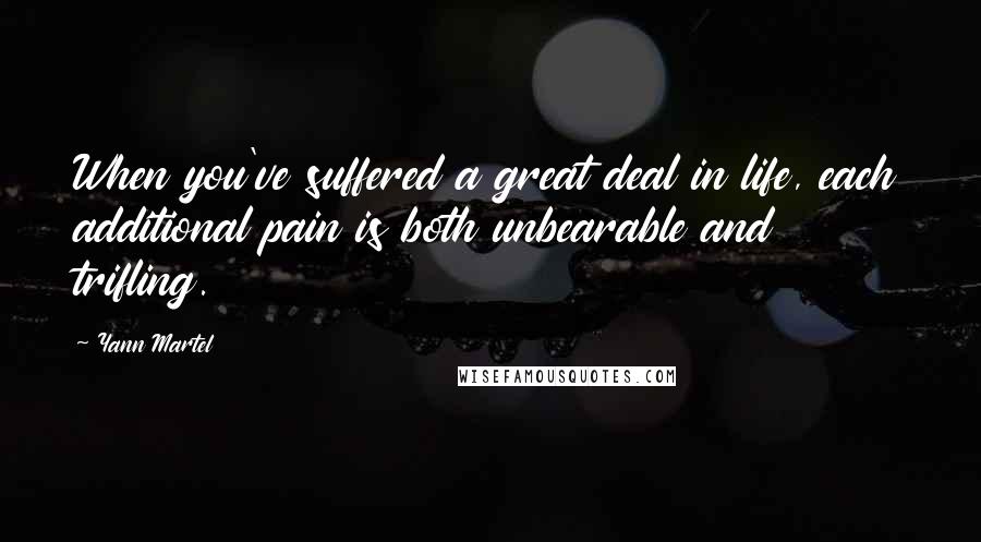 Yann Martel quotes: When you've suffered a great deal in life, each additional pain is both unbearable and trifling.