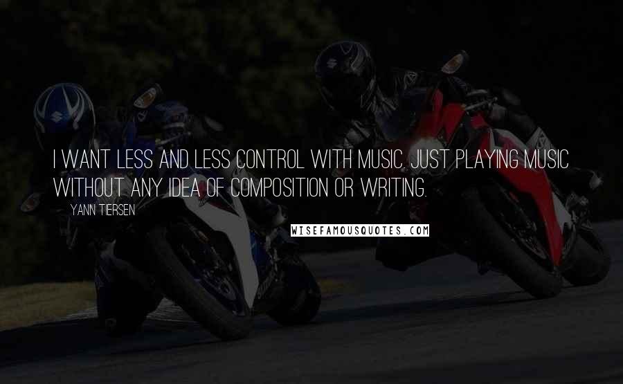 Yann Tiersen quotes: I want less and less control with music. Just playing music without any idea of composition or writing.