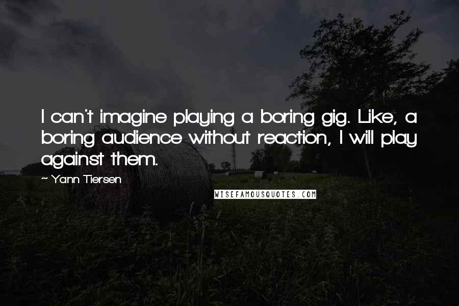 Yann Tiersen quotes: I can't imagine playing a boring gig. Like, a boring audience without reaction, I will play against them.
