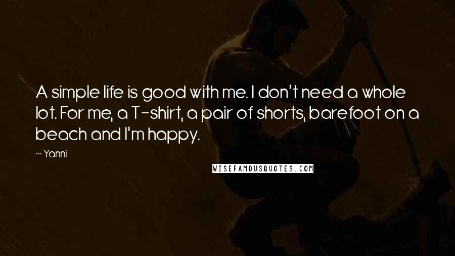 Yanni quotes: A simple life is good with me. I don't need a whole lot. For me, a T-shirt, a pair of shorts, barefoot on a beach and I'm happy.