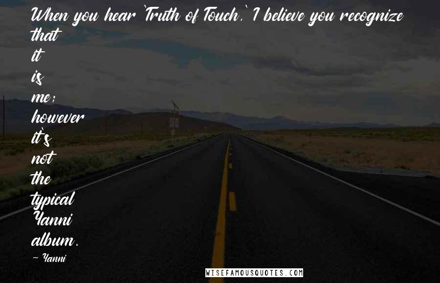 Yanni quotes: When you hear 'Truth of Touch,' I believe you recognize that it is me; however it's not the typical Yanni album.