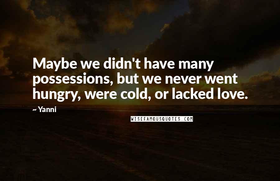 Yanni quotes: Maybe we didn't have many possessions, but we never went hungry, were cold, or lacked love.