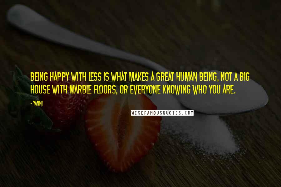 Yanni quotes: Being happy with less is what makes a great human being, not a big house with marble floors, or everyone knowing who you are.