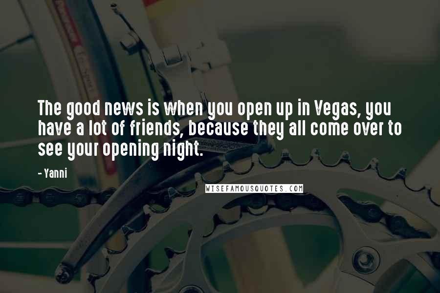 Yanni quotes: The good news is when you open up in Vegas, you have a lot of friends, because they all come over to see your opening night.