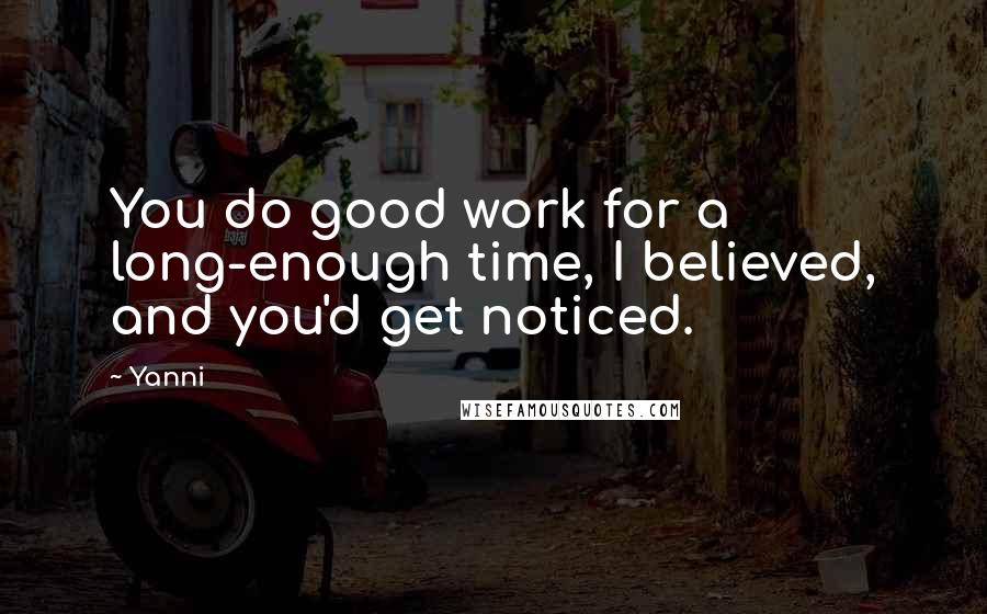 Yanni quotes: You do good work for a long-enough time, I believed, and you'd get noticed.