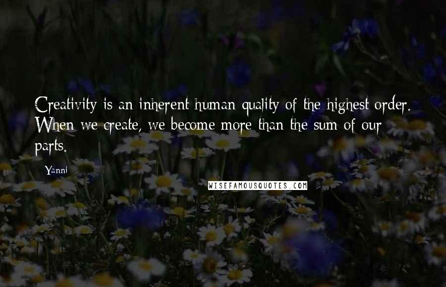 Yanni quotes: Creativity is an inherent human quality of the highest order. When we create, we become more than the sum of our parts.