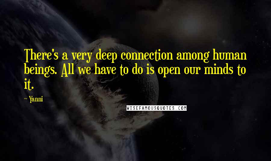 Yanni quotes: There's a very deep connection among human beings. All we have to do is open our minds to it.