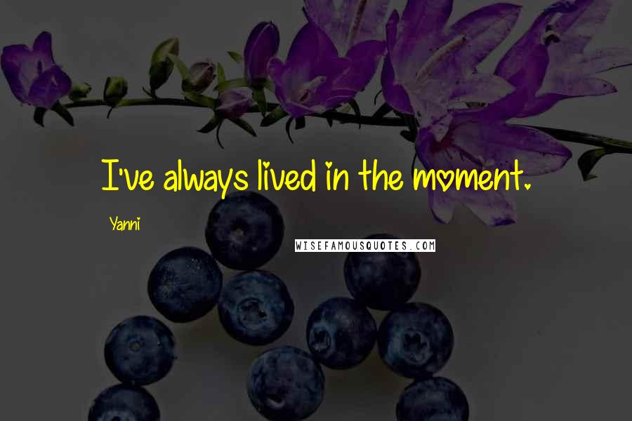 Yanni quotes: I've always lived in the moment.