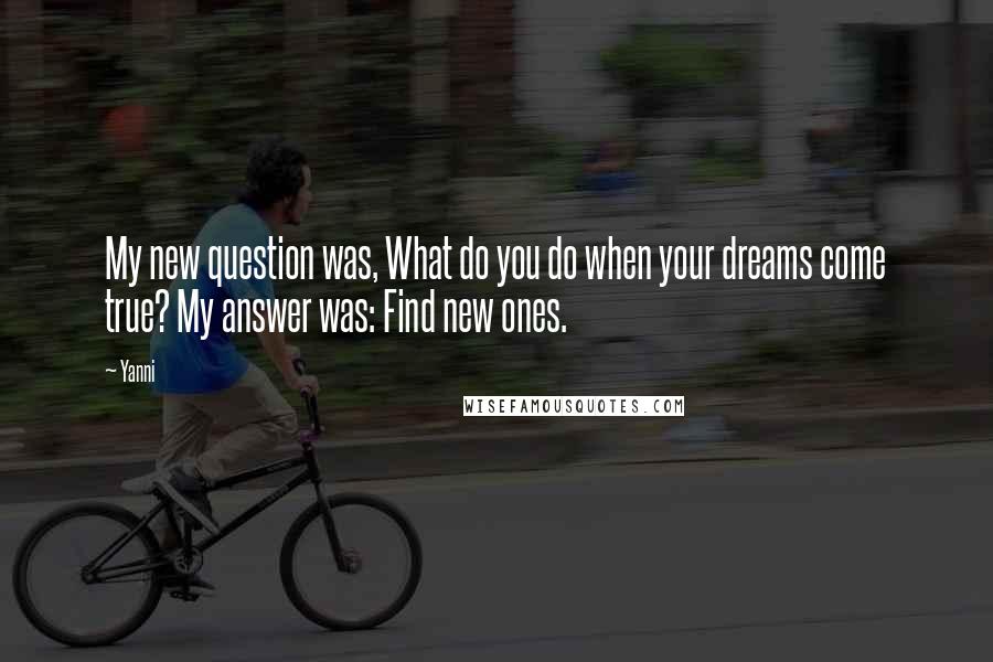 Yanni quotes: My new question was, What do you do when your dreams come true? My answer was: Find new ones.