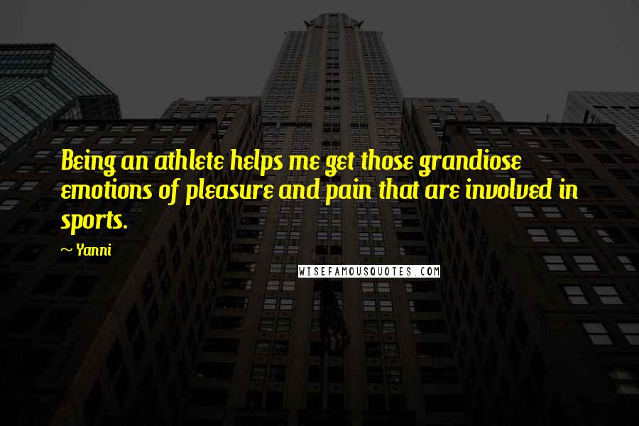 Yanni quotes: Being an athlete helps me get those grandiose emotions of pleasure and pain that are involved in sports.