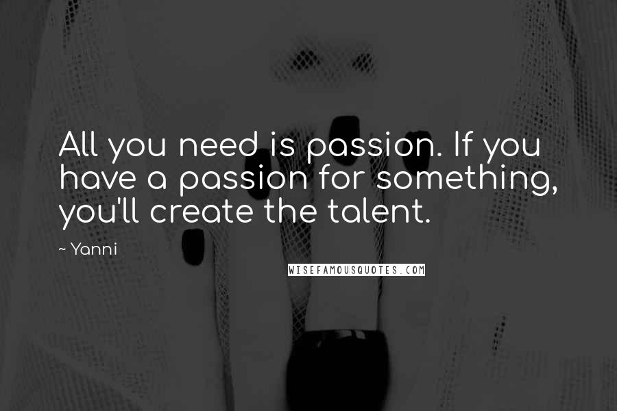 Yanni quotes: All you need is passion. If you have a passion for something, you'll create the talent.